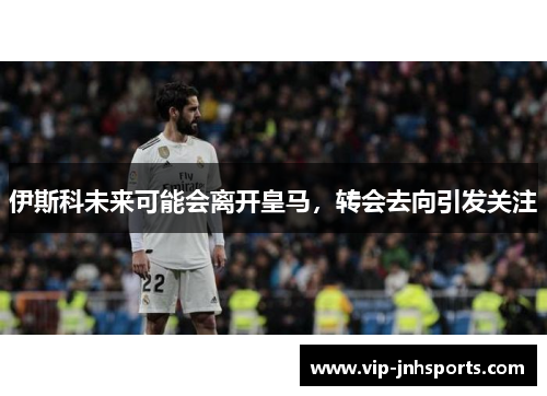 伊斯科未来可能会离开皇马，转会去向引发关注