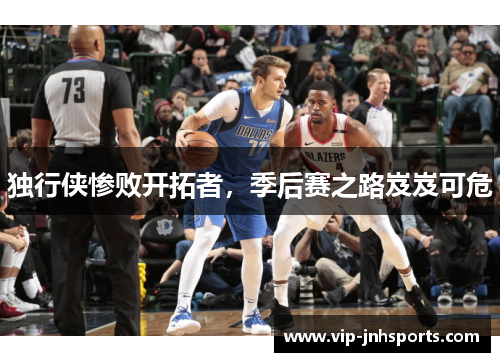 独行侠惨败开拓者，季后赛之路岌岌可危