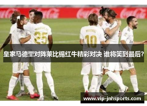 皇家马德里对阵莱比锡红牛精彩对决 谁将笑到最后？