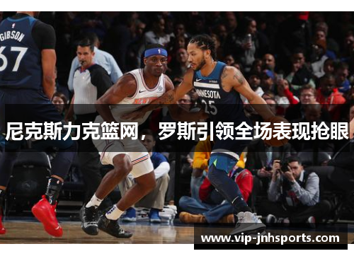尼克斯力克篮网，罗斯引领全场表现抢眼