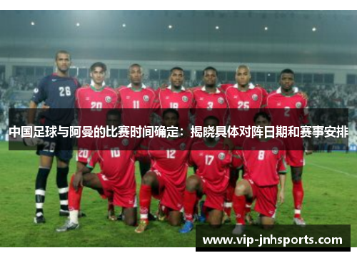 中国足球与阿曼的比赛时间确定：揭晓具体对阵日期和赛事安排