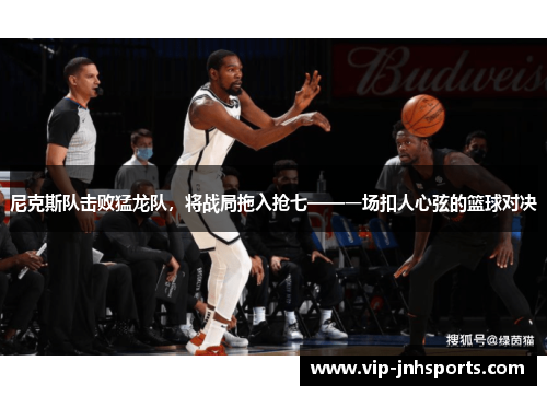 尼克斯队击败猛龙队，将战局拖入抢七——一场扣人心弦的篮球对决