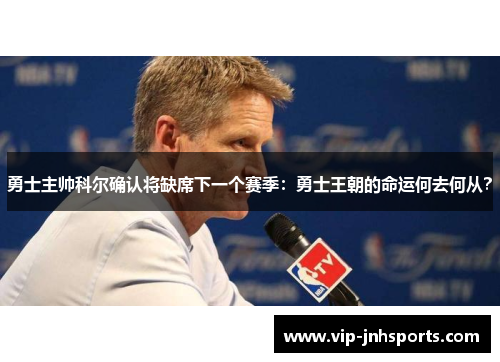 勇士主帅科尔确认将缺席下一个赛季：勇士王朝的命运何去何从？