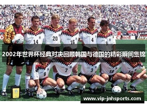 2002年世界杯经典对决回顾韩国与德国的精彩瞬间集锦