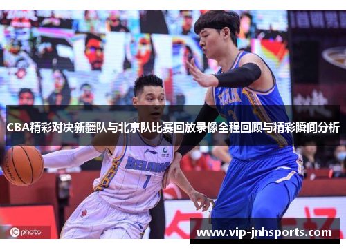 CBA精彩对决新疆队与北京队比赛回放录像全程回顾与精彩瞬间分析