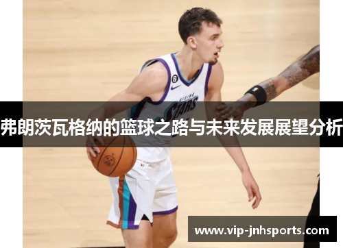 弗朗茨瓦格纳的篮球之路与未来发展展望分析