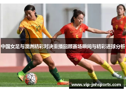 中国女足与澳洲精彩对决重播回顾赛场瞬间与精彩进球分析