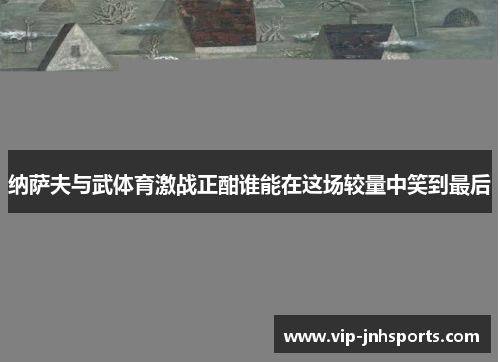 纳萨夫与武体育激战正酣谁能在这场较量中笑到最后